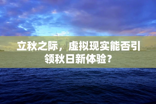 立秋之际，虚拟现实能否引领秋日新体验？