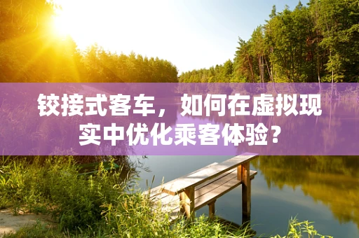 铰接式客车，如何在虚拟现实中优化乘客体验？