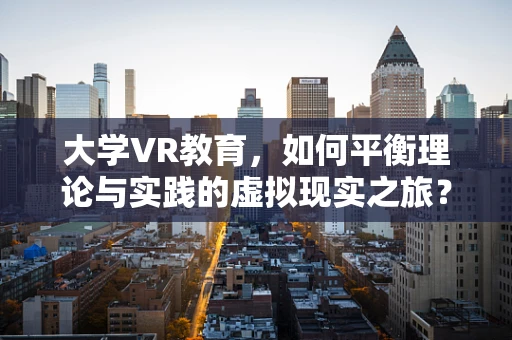 大学VR教育，如何平衡理论与实践的虚拟现实之旅？