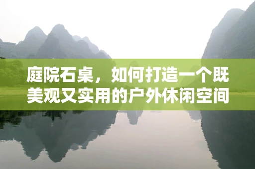 庭院石桌，如何打造一个既美观又实用的户外休闲空间？