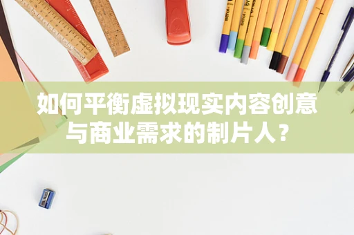 如何平衡虚拟现实内容创意与商业需求的制片人？