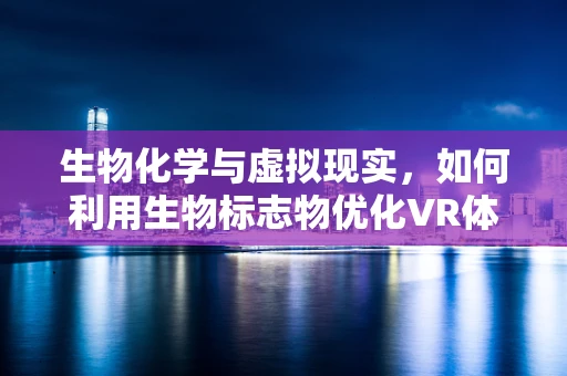 生物化学与虚拟现实，如何利用生物标志物优化VR体验？