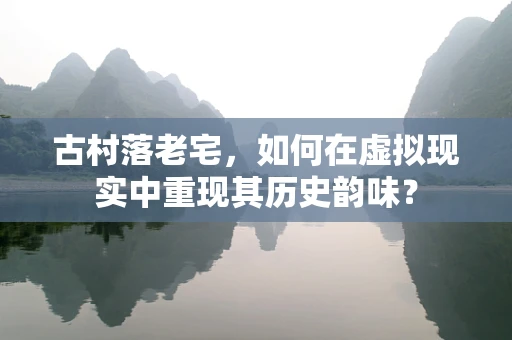 古村落老宅，如何在虚拟现实中重现其历史韵味？