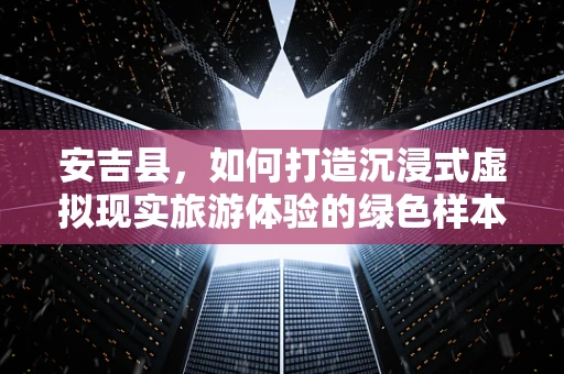 安吉县，如何打造沉浸式虚拟现实旅游体验的绿色样本？