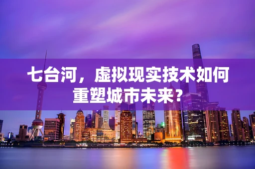 七台河，虚拟现实技术如何重塑城市未来？