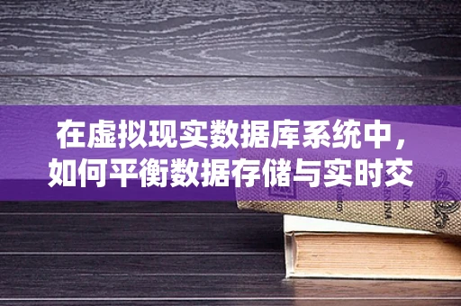 在虚拟现实数据库系统中，如何平衡数据存储与实时交互的挑战？