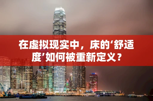 在虚拟现实中，床的‘舒适度’如何被重新定义？