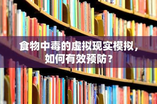 食物中毒的虚拟现实模拟，如何有效预防？
