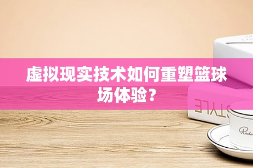 虚拟现实技术如何重塑篮球场体验？