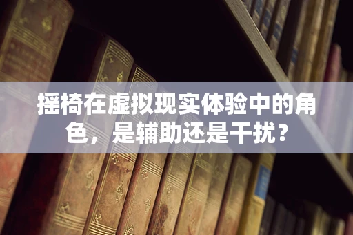 摇椅在虚拟现实体验中的角色，是辅助还是干扰？