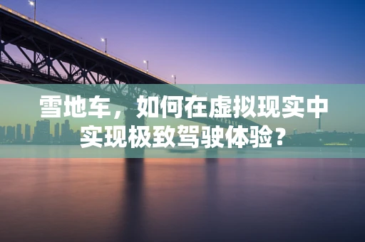 雪地车，如何在虚拟现实中实现极致驾驶体验？