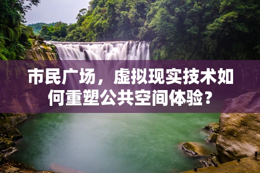 市民广场，虚拟现实技术如何重塑公共空间体验？