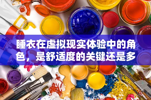 睡衣在虚拟现实体验中的角色，是舒适度的关键还是多余之物？