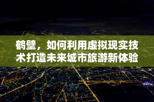 鹤壁，如何利用虚拟现实技术打造未来城市旅游新体验？