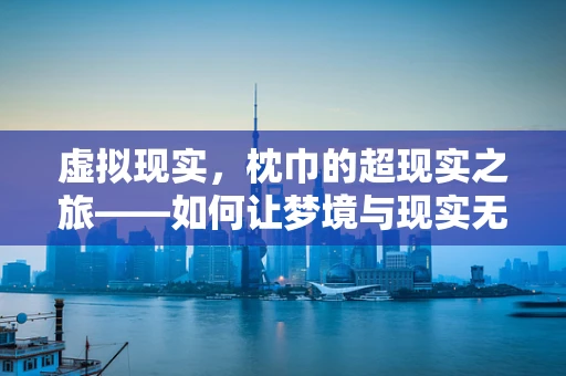 虚拟现实，枕巾的超现实之旅——如何让梦境与现实无缝衔接？