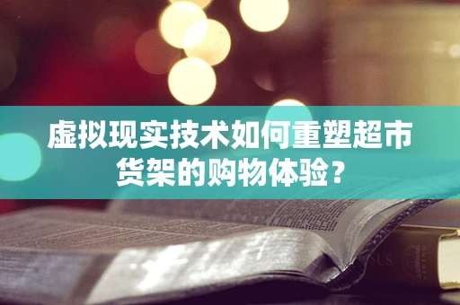 虚拟现实技术如何重塑超市货架的购物体验？