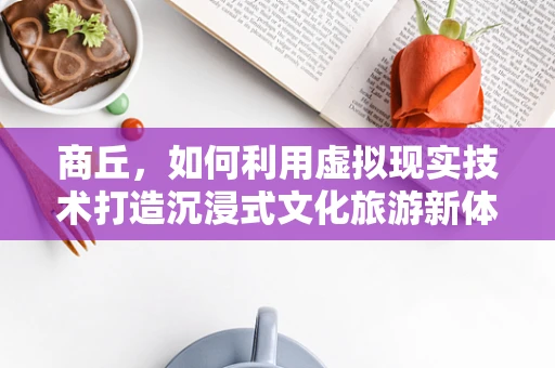 商丘，如何利用虚拟现实技术打造沉浸式文化旅游新体验？
