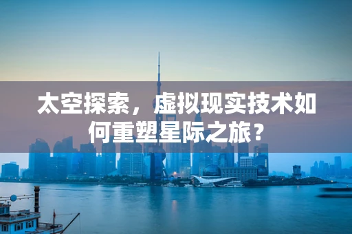 太空探索，虚拟现实技术如何重塑星际之旅？