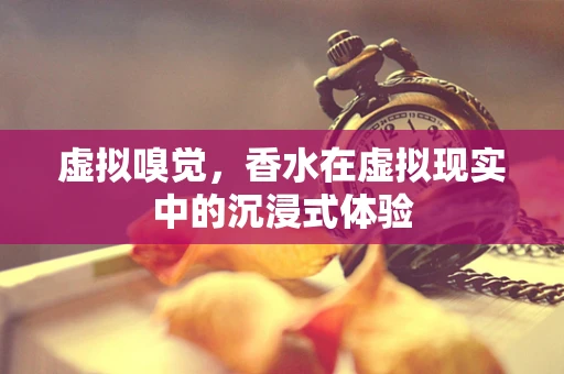 虚拟嗅觉，香水在虚拟现实中的沉浸式体验
