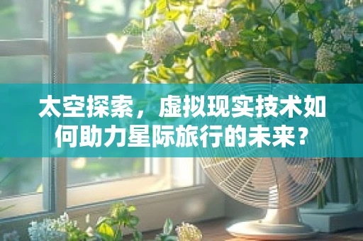 太空探索，虚拟现实技术如何助力星际旅行的未来？
