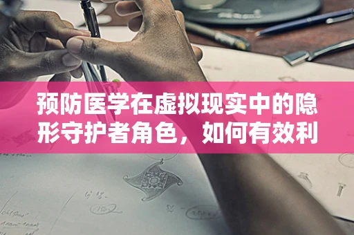 预防医学在虚拟现实中的隐形守护者角色，如何有效利用VR提升公共卫生安全？