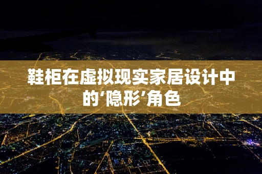 鞋柜在虚拟现实家居设计中的‘隐形’角色