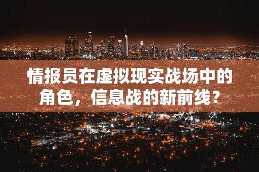 情报员在虚拟现实战场中的角色，信息战的新前线？
