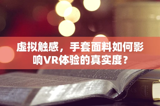 虚拟触感，手套面料如何影响VR体验的真实度？