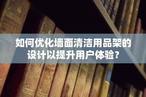 如何优化墙面清洁用品架的设计以提升用户体验？