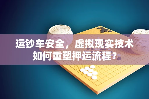 运钞车安全，虚拟现实技术如何重塑押运流程？