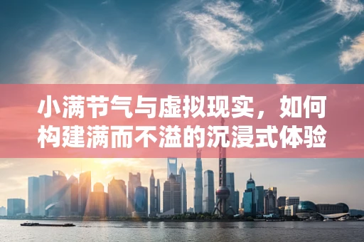 小满节气与虚拟现实，如何构建满而不溢的沉浸式体验？