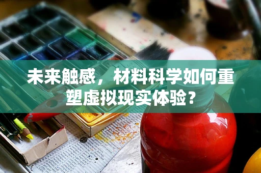 未来触感，材料科学如何重塑虚拟现实体验？