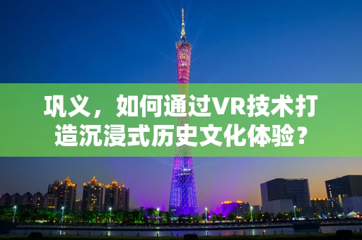巩义，如何通过VR技术打造沉浸式历史文化体验？