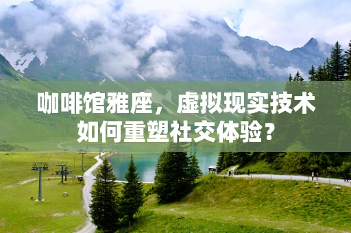 咖啡馆雅座，虚拟现实技术如何重塑社交体验？