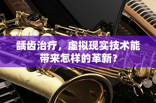 龋齿治疗，虚拟现实技术能带来怎样的革新？