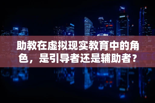 助教在虚拟现实教育中的角色，是引导者还是辅助者？