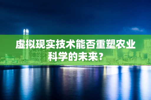 虚拟现实技术能否重塑农业科学的未来？