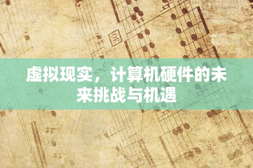 虚拟现实，计算机硬件的未来挑战与机遇