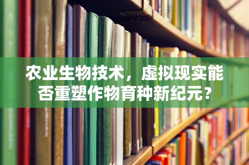 农业生物技术，虚拟现实能否重塑作物育种新纪元？