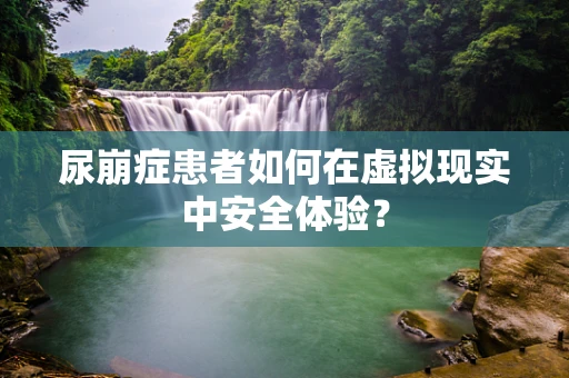 尿崩症患者如何在虚拟现实中安全体验？