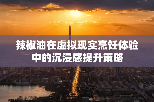 辣椒油在虚拟现实烹饪体验中的沉浸感提升策略