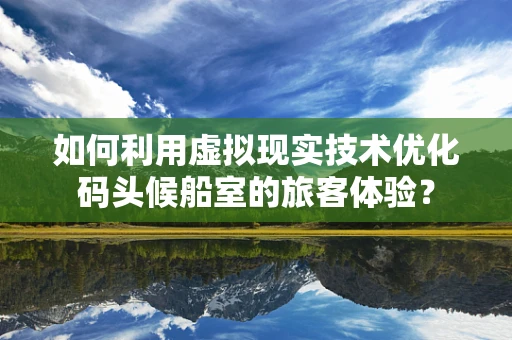 如何利用虚拟现实技术优化码头候船室的旅客体验？