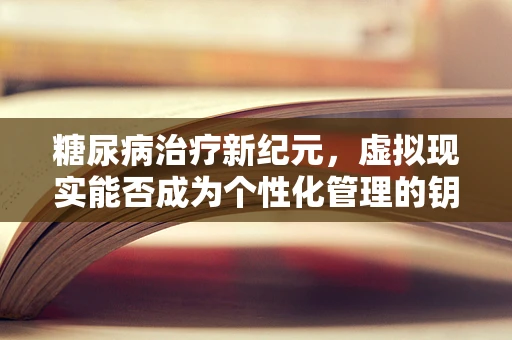 糖尿病治疗新纪元，虚拟现实能否成为个性化管理的钥匙？