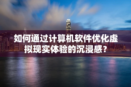如何通过计算机软件优化虚拟现实体验的沉浸感？