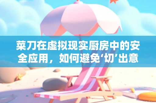 菜刀在虚拟现实厨房中的安全应用，如何避免‘切’出意外？