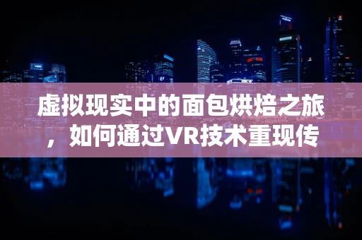 虚拟现实中的面包烘焙之旅，如何通过VR技术重现传统面包制作工艺？