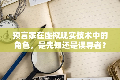 预言家在虚拟现实技术中的角色，是先知还是误导者？