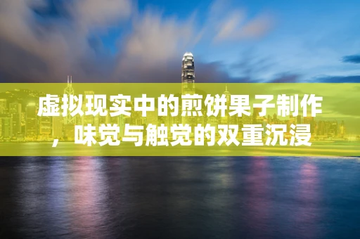 虚拟现实中的煎饼果子制作，味觉与触觉的双重沉浸