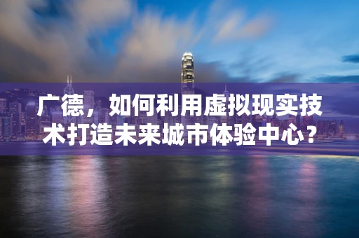 广德，如何利用虚拟现实技术打造未来城市体验中心？