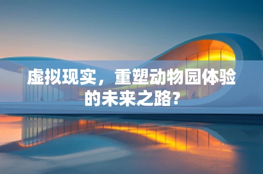 虚拟现实，重塑动物园体验的未来之路？